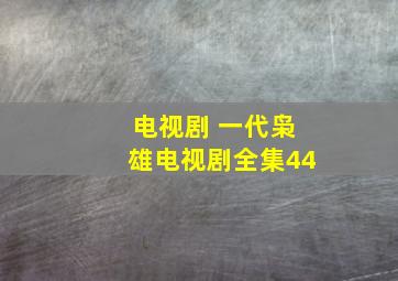 电视剧 一代枭雄电视剧全集44